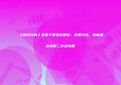 《明日方舟》五星干员桑葚解析：获取方法、技能解析及精二升级攻略