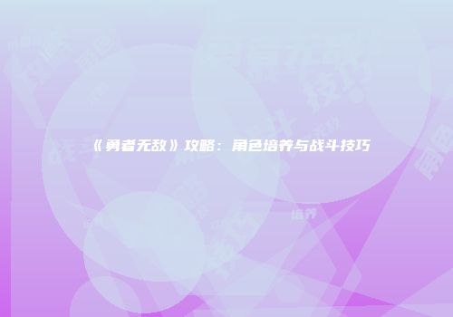 《勇者无敌》攻略：角色培养与战斗技巧