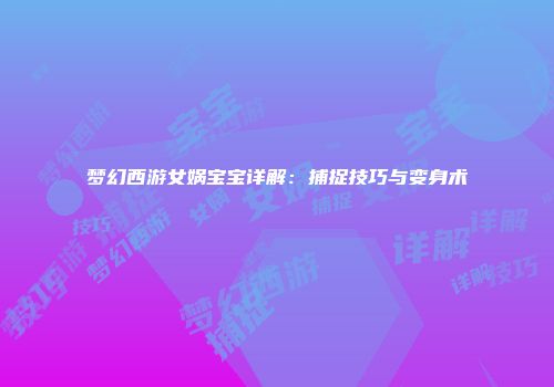 梦幻西游女娲宝宝详解：捕捉技巧与变身术