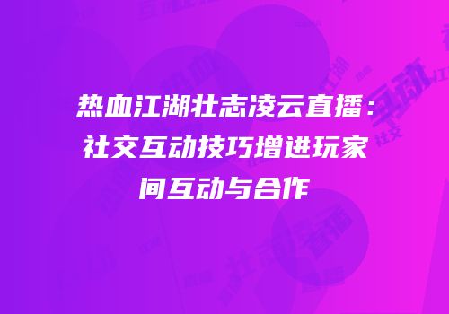 热血江湖壮志凌云直播：社交互动技巧增进玩家间互动与合作