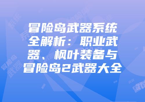 冒险岛武器系统全解析：职业武器、枫叶装备与冒险岛2武器大全