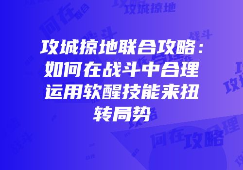 攻城掠地联合攻略：如何在战斗中合理运用软醒技能来扭转局势