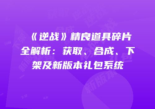 《逆战》精良道具碎片全解析：获取、合成、下架及新版本礼包系统