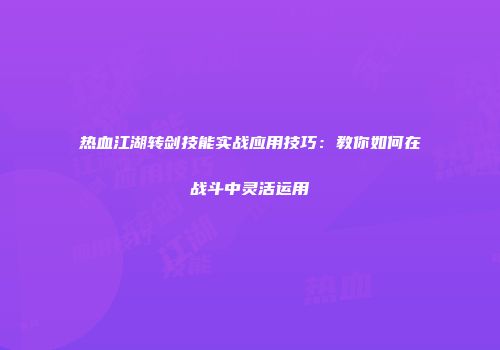 热血江湖转剑技能实战应用技巧：教你如何在战斗中灵活运用