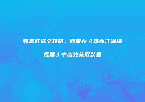 装备打造全攻略:如何在《热血江湖模拟器》中高效获取装备