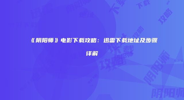 《阴阳师》电影下载攻略：迅雷下载地址及步骤详解