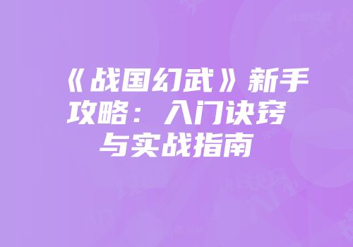 《战国幻武》新手攻略：入门诀窍与实战指南