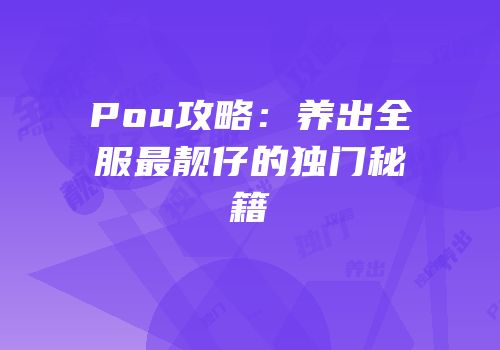 Pou攻略：养出全服最靓仔的独门秘籍