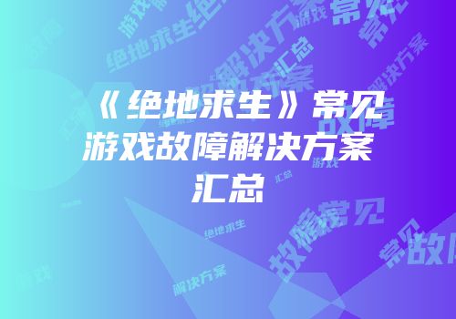 《绝地求生》常见游戏故障解决方案汇总