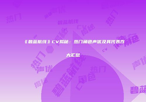 《碧蓝航线》CV揭秘：热门角色声优及其代表作大汇总