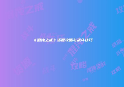 《混沌之戒》资源攻略与战斗技巧
