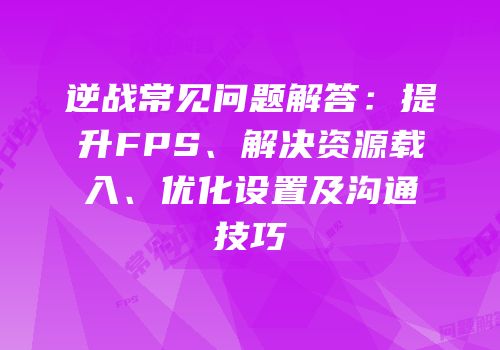 逆战常见问题解答：提升FPS、解决资源载入、优化设置及沟通技巧