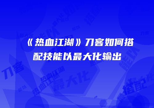 《热血江湖》刀客如何搭配技能以最大化输出