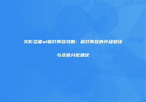 火影忍者ol追打阵容攻略:追打阵容的升级路径与资源分配建议