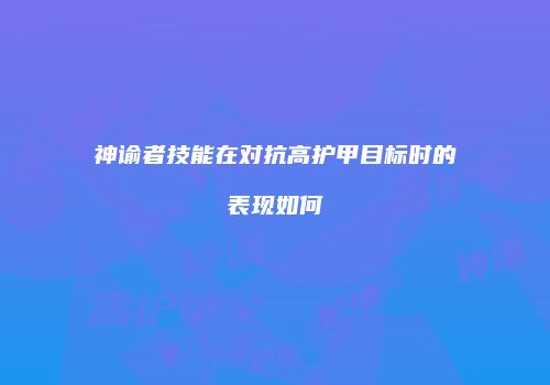 神谕者技能在对抗高护甲目标时的表现如何