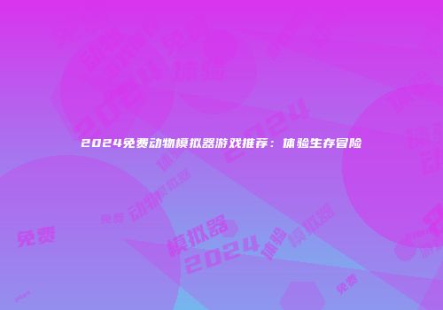2024免费动物模拟器游戏推荐：体验生存冒险