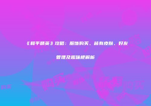 《和平精英》攻略：服饰购买、稀有皮肤、好友管理及趣味梗解析