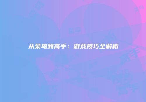 从菜鸟到高手：游戏技巧全解析