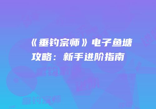 《垂钓宗师》电子鱼塘攻略：新手进阶指南