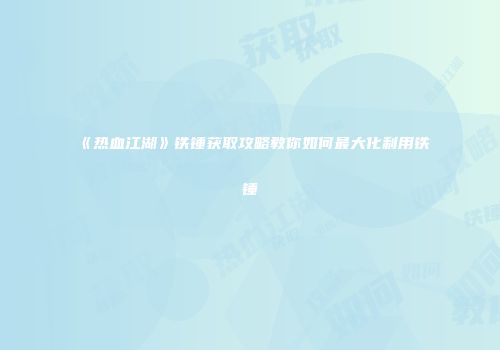《热血江湖》铁锤获取攻略教你如何最大化利用铁锤