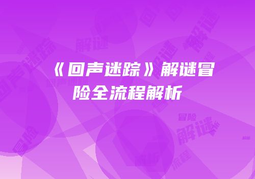 《回声迷踪》解谜冒险全流程解析