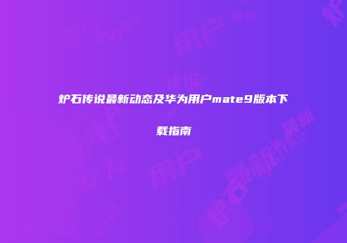 炉石传说最新动态及华为用户mate9版本下载指南