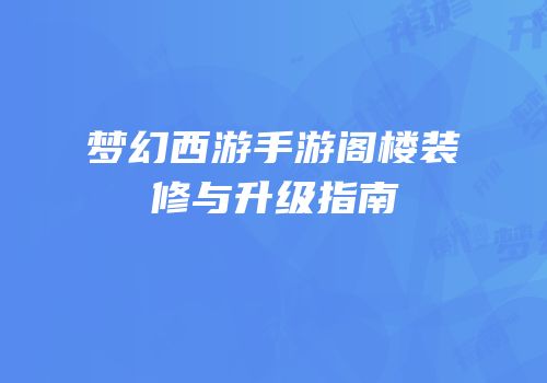 梦幻西游手游阁楼装修与升级指南