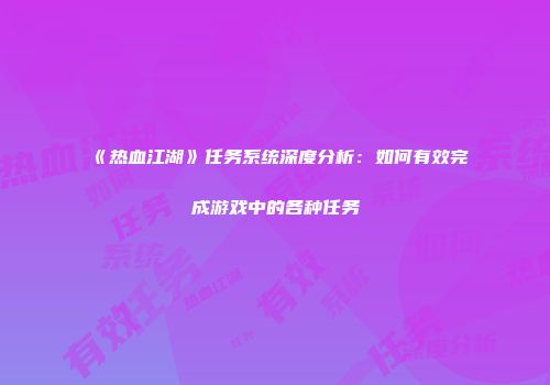 《热血江湖》任务系统深度分析：如何有效完成游戏中的各种任务