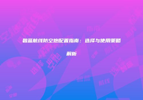 碧蓝航线防空炮配置指南：选择与使用策略解析