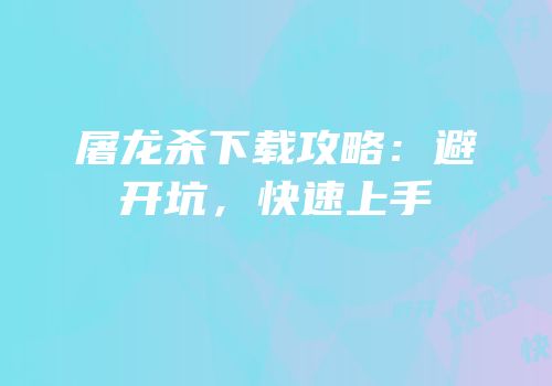 屠龙杀下载攻略：避开坑，快速上手