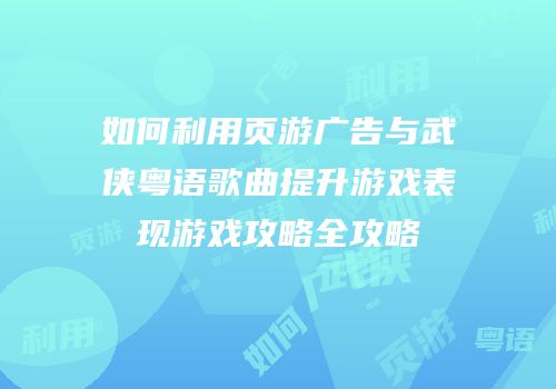 如何利用页游广告与武侠粤语歌曲提升游戏表现游戏攻略全攻略