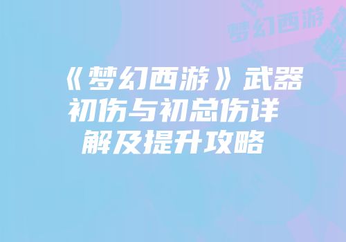《梦幻西游》武器初伤与初总伤详解及提升攻略