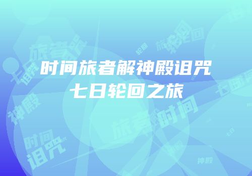 时间旅者解神殿诅咒七日轮回之旅