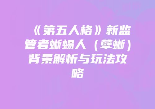 《第五人格》新监管者蜥蜴人（孽蜥）背景解析与玩法攻略