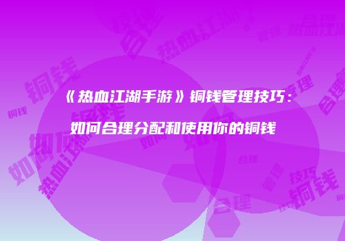 《热血江湖手游》铜钱管理技巧:如何合理分配和使用你的铜钱