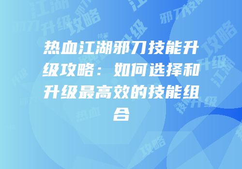 热血江湖邪刀技能升级攻略：如何选择和升级最高效的技能组合