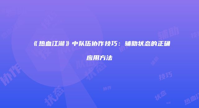 《热血江湖》中队伍协作技巧：辅助状态的正确应用方法