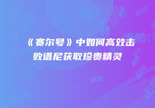 《赛尔号》中如何高效击败谱尼获取珍贵精灵