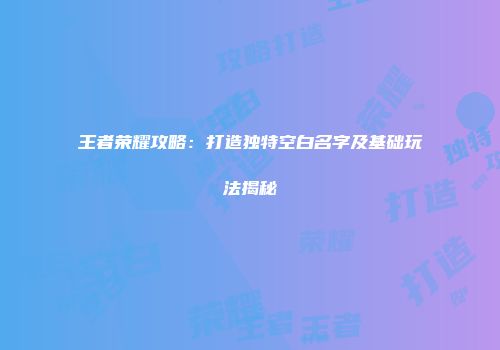 王者荣耀攻略：打造独特空白名字及基础玩法揭秘