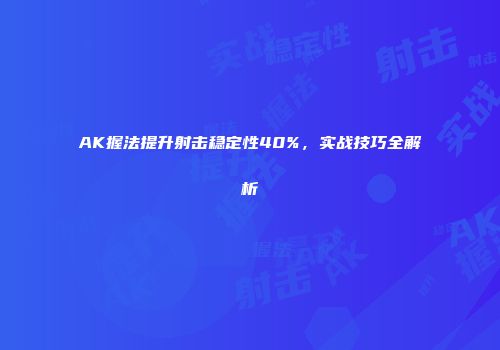 AK握法提升射击稳定性40%，实战技巧全解析