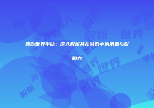 迷你世界半仙：深入解析其在游戏中的角色与影响力