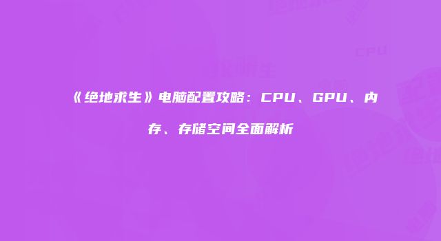 《绝地求生》电脑配置攻略：CPU、GPU、内存、存储空间全面解析