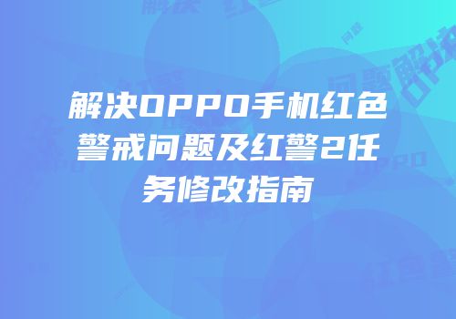 解决OPPO手机红色警戒问题及红警2任务修改指南