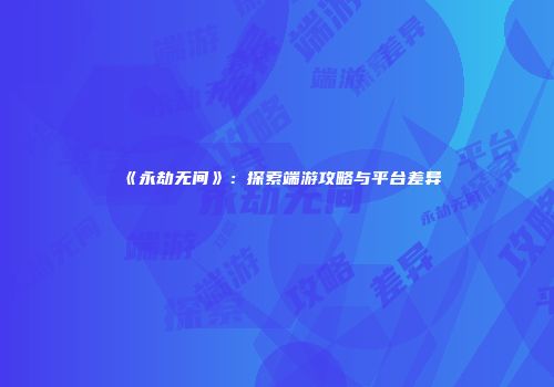 《永劫无间》：探索端游攻略与平台差异