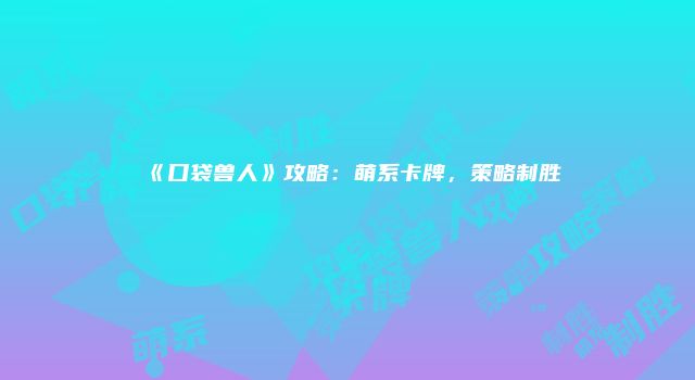 《口袋兽人》攻略：萌系卡牌，策略制胜