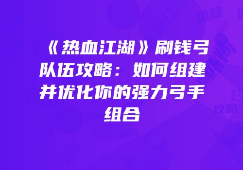 《热血江湖》刷钱弓队伍攻略：如何组建并优化你的强力弓手组合