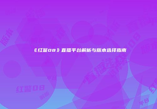 《红警08》直播平台解析与版本选择指南