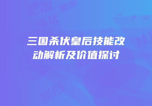 三国杀伏皇后技能改动解析及价值探讨
