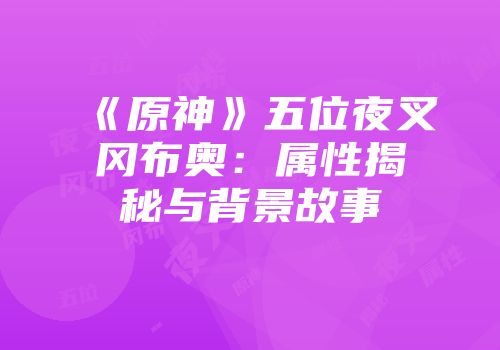 《原神》五位夜叉冈布奥：属性揭秘与背景故事