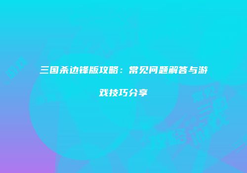 三国杀边锋版攻略：常见问题解答与游戏技巧分享